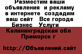 Разместим ваши объявления  и рекламу в интернете, создадим ваш сайт - Все города Бизнес » Услуги   . Калининградская обл.,Приморск г.